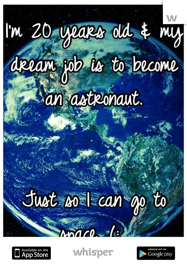 I'm 20 years old & my dream job is to become an astronaut. 


Just so I can go to space. (: 