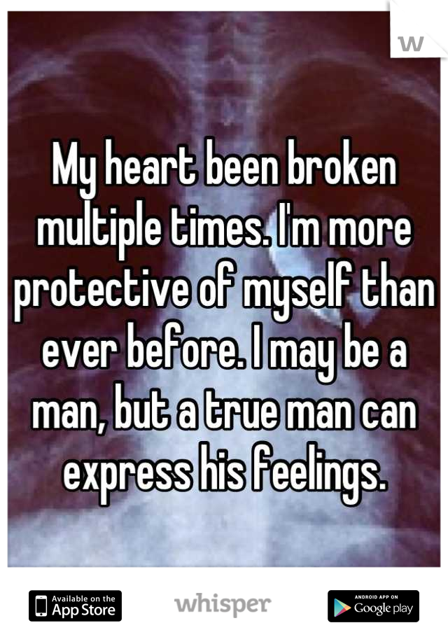 My heart been broken multiple times. I'm more protective of myself than ever before. I may be a man, but a true man can express his feelings.