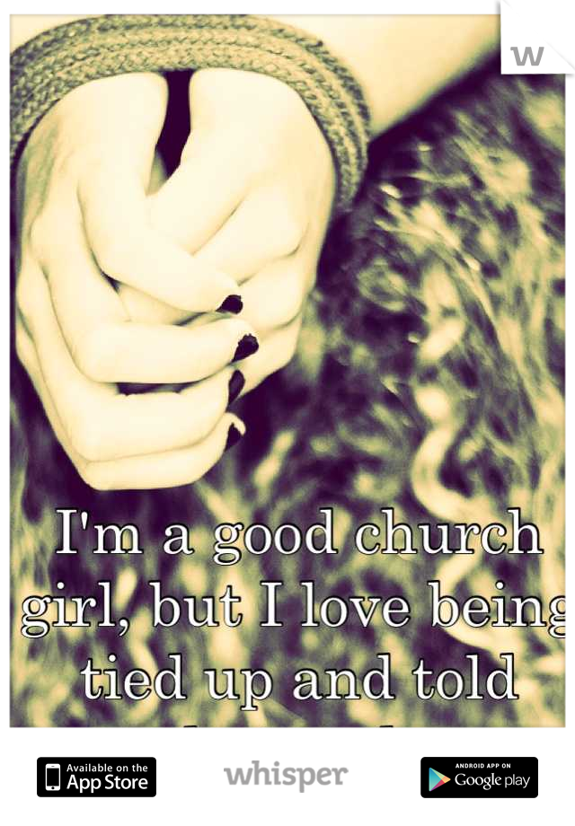 I'm a good church girl, but I love being tied up and told what to do. 