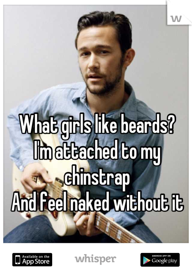 What girls like beards?
I'm attached to my chinstrap
And feel naked without it