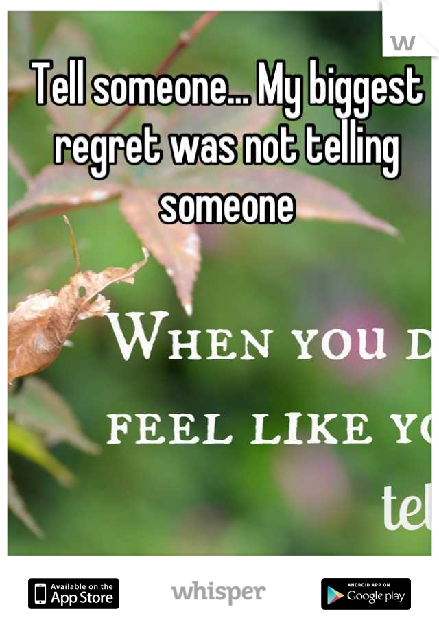 Tell someone... My biggest regret was not telling someone