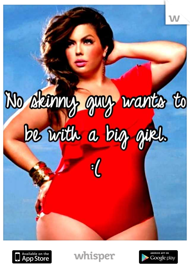 No skinny guy wants to be with a big girl. 
:(