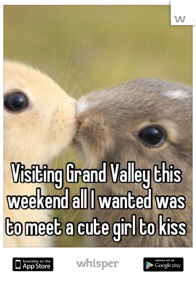 Visiting Grand Valley this weekend all I wanted was to meet a cute girl to kiss