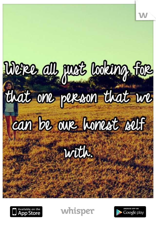 We're all just looking for that one person that we can be our honest self with.