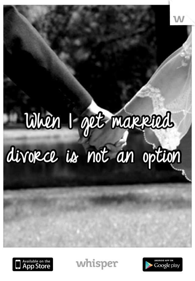 When I get married divorce is not an option 
