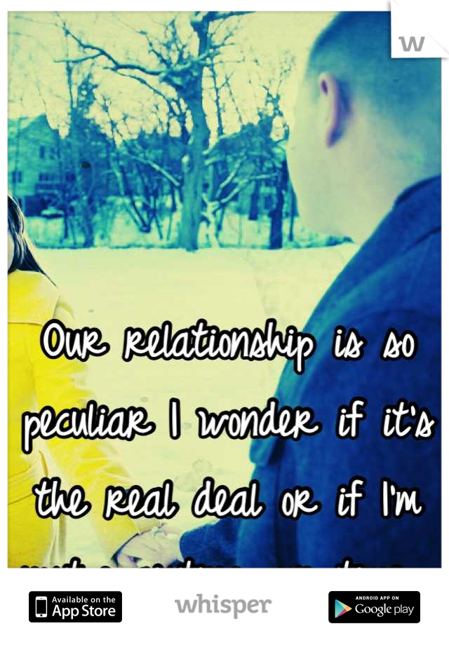 Our relationship is so peculiar I wonder if it's the real deal or if I'm just waisting our time. 