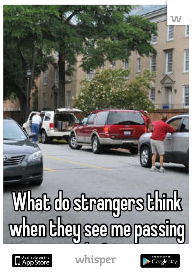 What do strangers think when they see me passing by?
