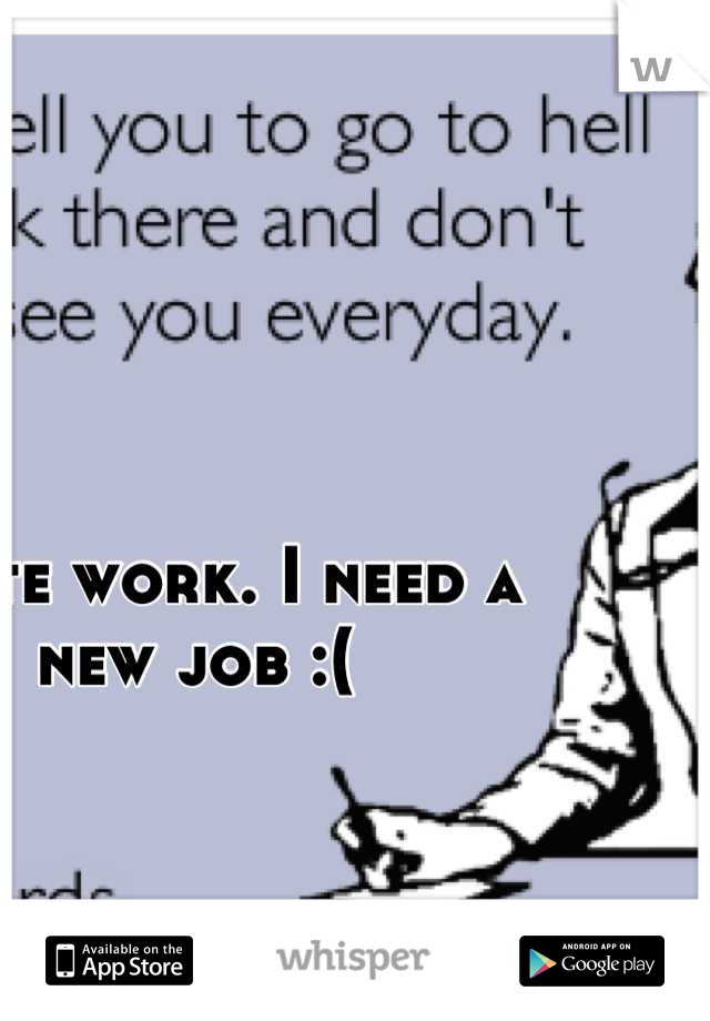 I hate work. I need a new job :(