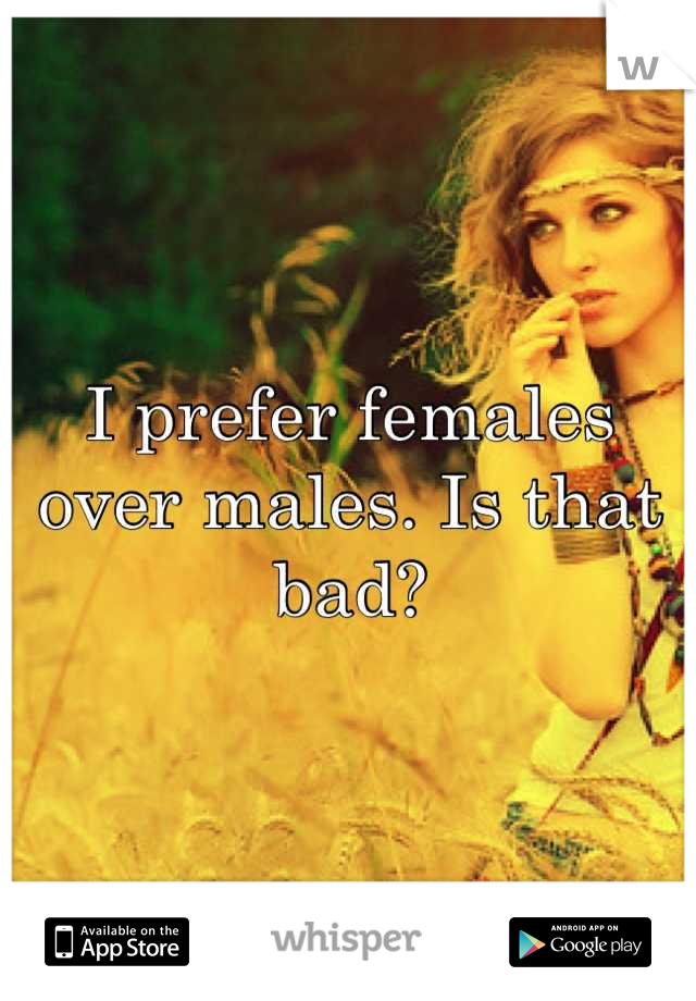 I prefer females over males. Is that bad?