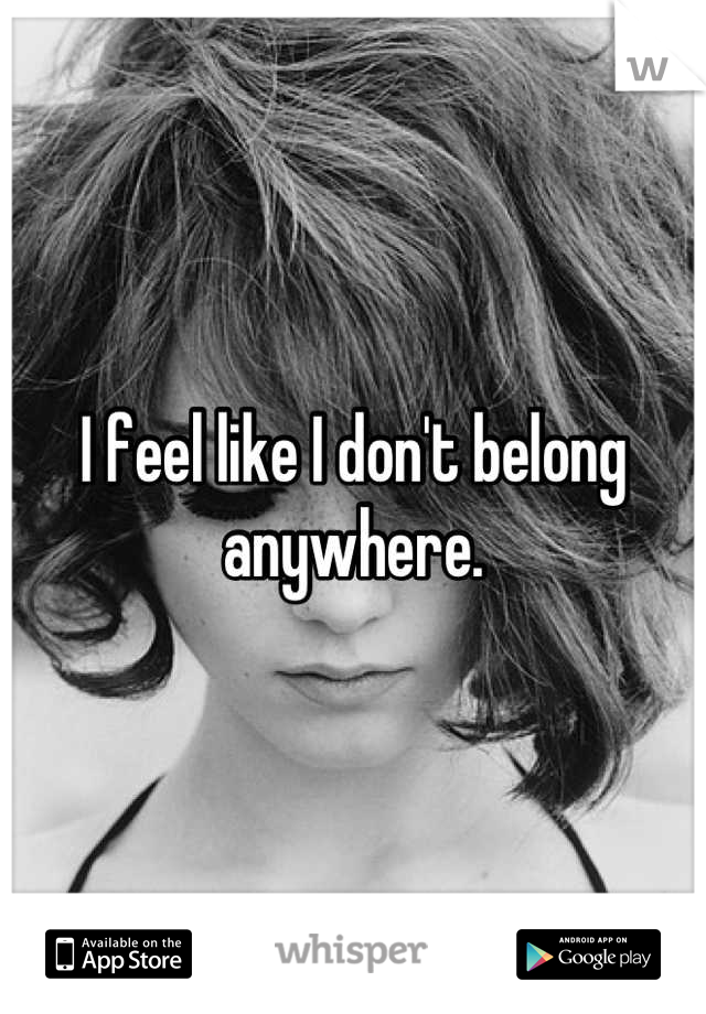 I feel like I don't belong anywhere.