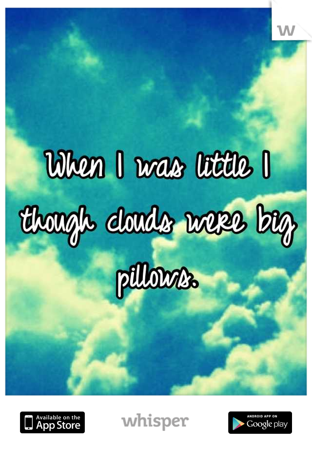 When I was little I though clouds were big pillows.