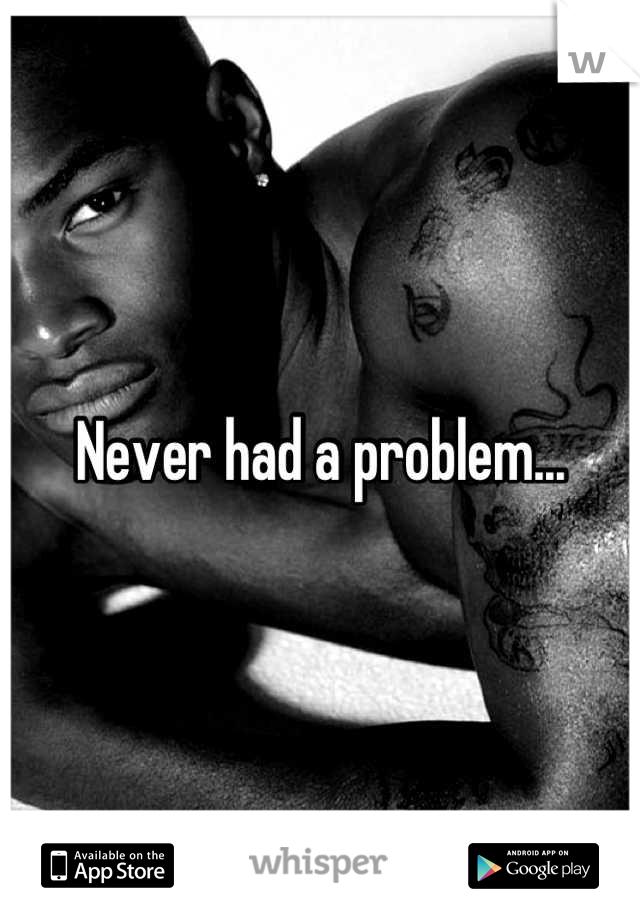 Never had a problem...
