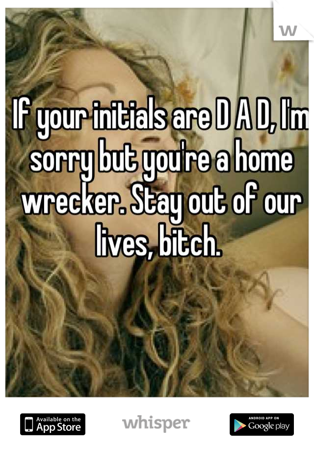 If your initials are D A D, I'm sorry but you're a home wrecker. Stay out of our lives, bitch. 