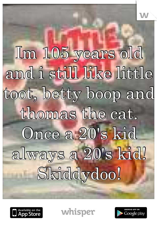 Im 105 years old and i still like little toot, betty boop and thomas the cat. Once a 20's kid always a 20's kid! Skiddydoo!
