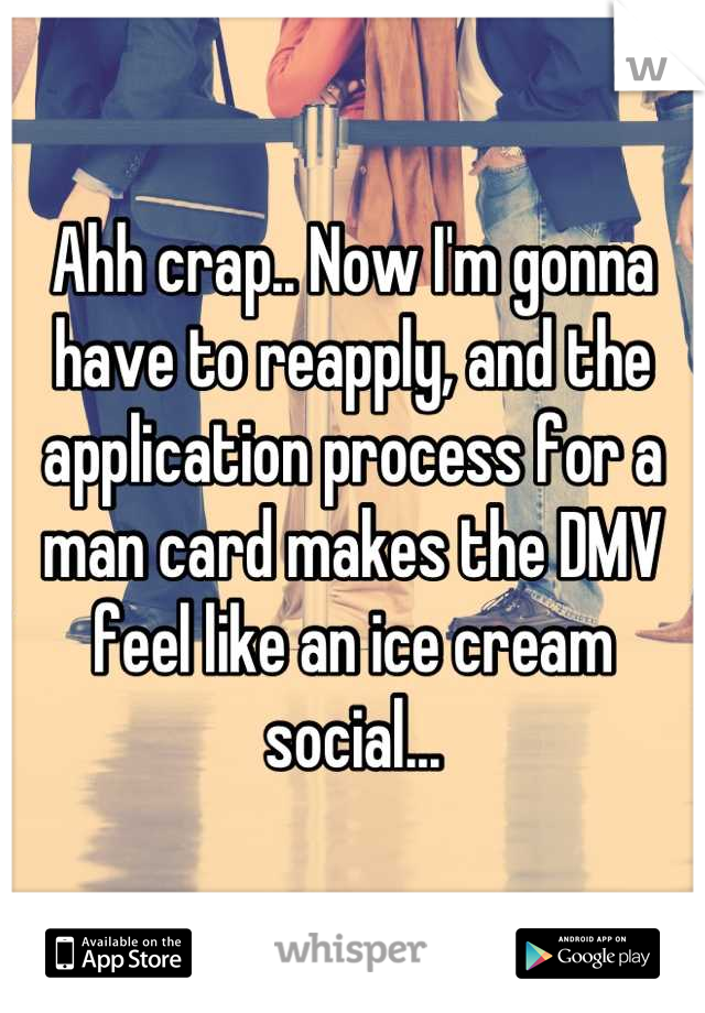 Ahh crap.. Now I'm gonna have to reapply, and the application process for a man card makes the DMV feel like an ice cream social...