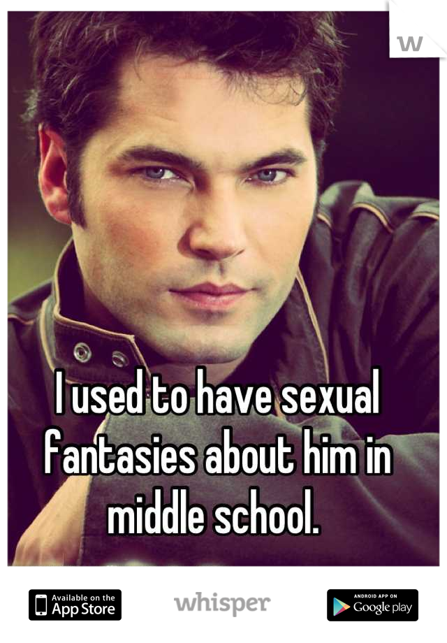 I used to have sexual fantasies about him in middle school. 