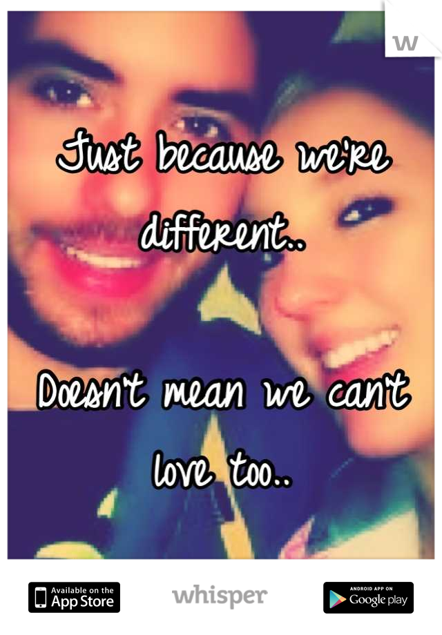 Just because we're different..

Doesn't mean we can't love too..