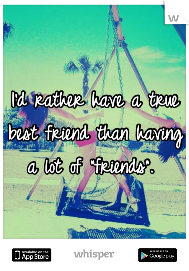 I'd rather have a true best friend than having a lot of "friends". 