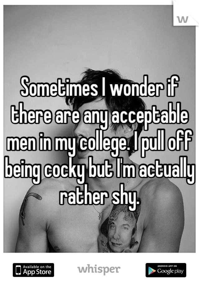 Sometimes I wonder if there are any acceptable men in my college. I pull off being cocky but I'm actually rather shy.