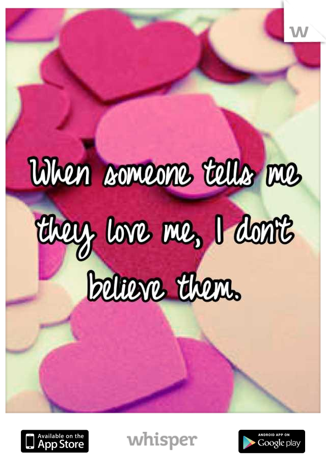 When someone tells me they love me, I don't believe them.