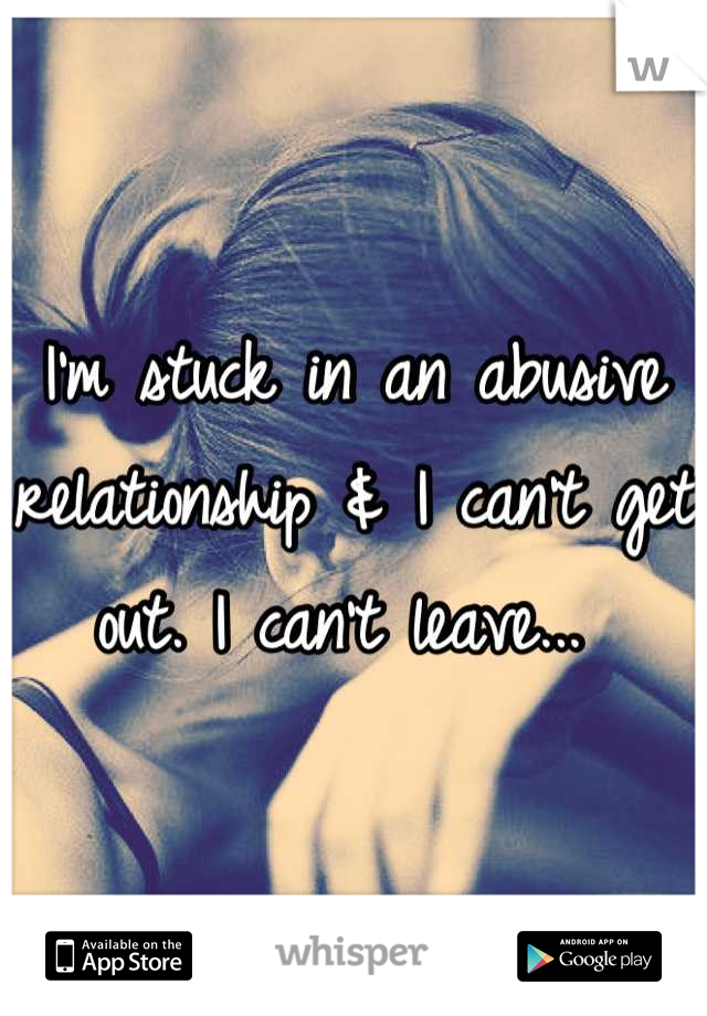I'm stuck in an abusive relationship & I can't get out. I can't leave... 