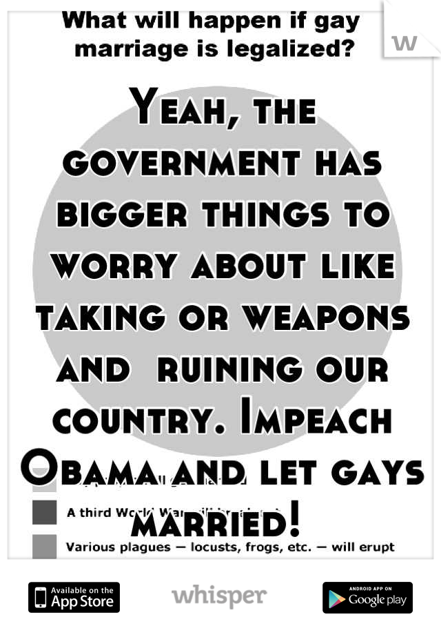 Yeah, the government has bigger things to worry about like taking or weapons and  ruining our country. Impeach Obama and let gays married! 