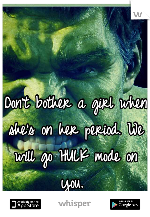 Don't bother a girl when she's on her period. We will go HULK mode on you. 