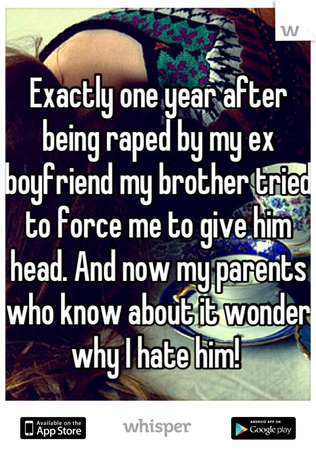Exactly one year after being raped by my ex boyfriend my brother tried to force me to give him head. And now my parents who know about it wonder why I hate him! 