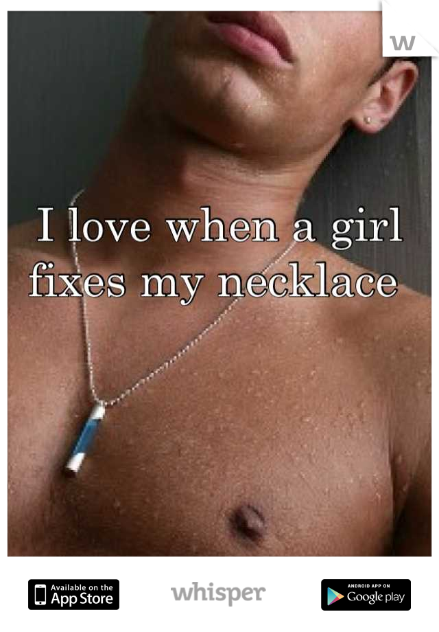 I love when a girl fixes my necklace 
