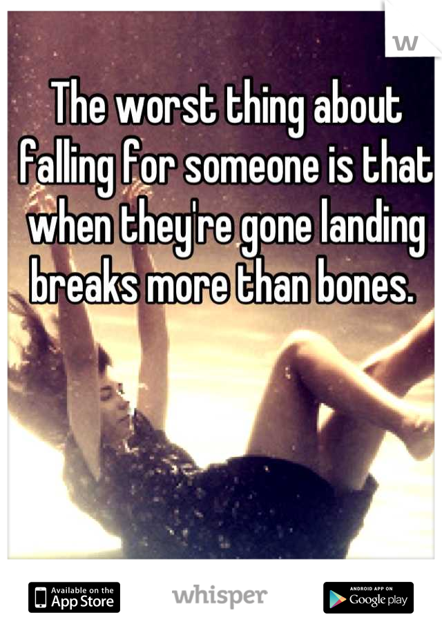 The worst thing about falling for someone is that when they're gone landing breaks more than bones. 