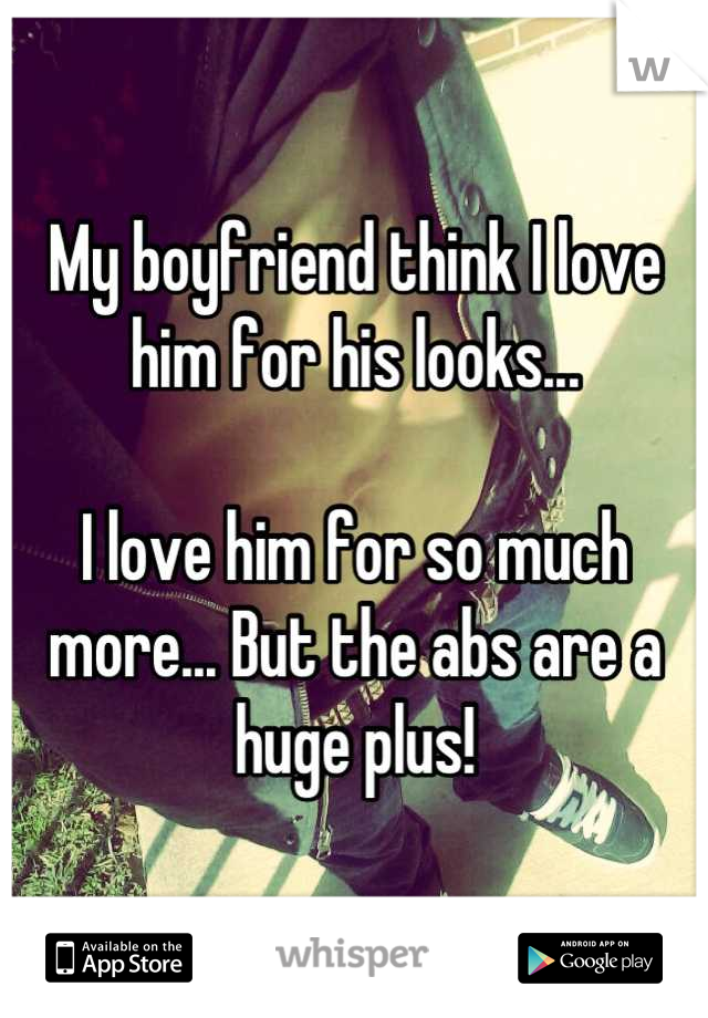 My boyfriend think I love him for his looks...

I love him for so much more... But the abs are a huge plus!