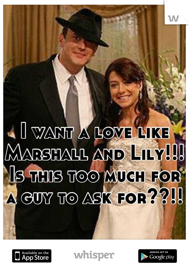 I want a love like Marshall and Lily!!! Is this too much for a guy to ask for??!!