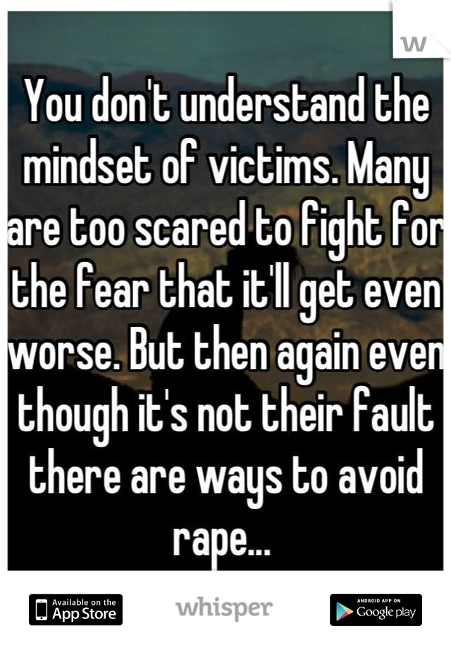 You don't understand the mindset of victims. Many are too scared to fight for the fear that it'll get even worse. But then again even though it's not their fault there are ways to avoid rape... 