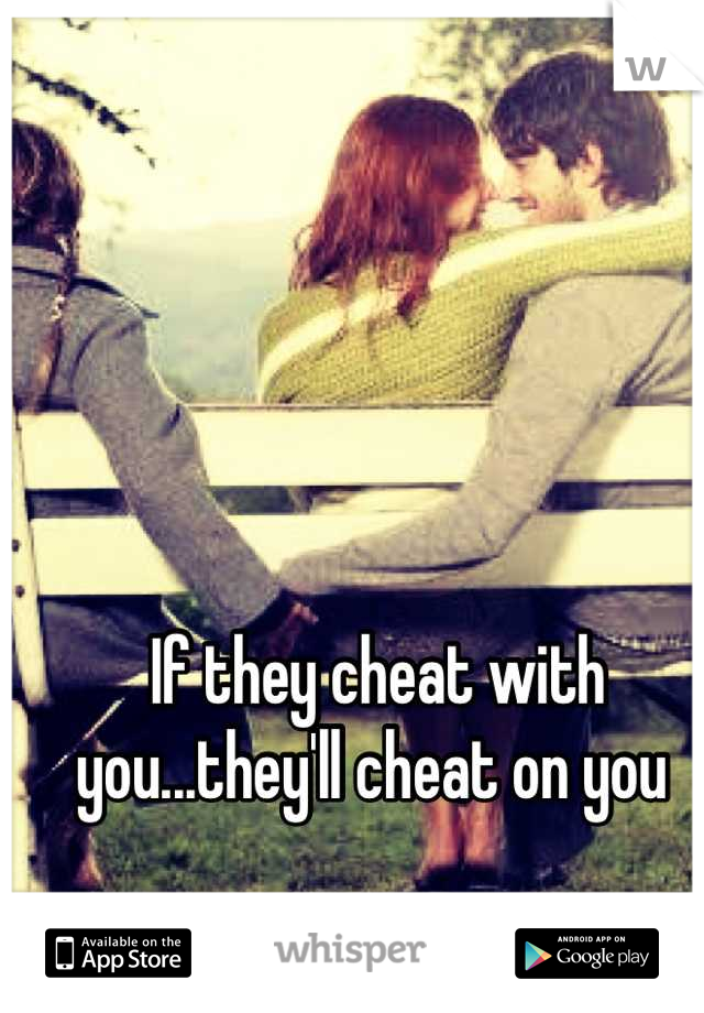 If they cheat with you...they'll cheat on you 