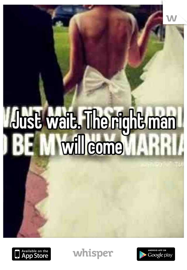 Just wait. The right man will come 