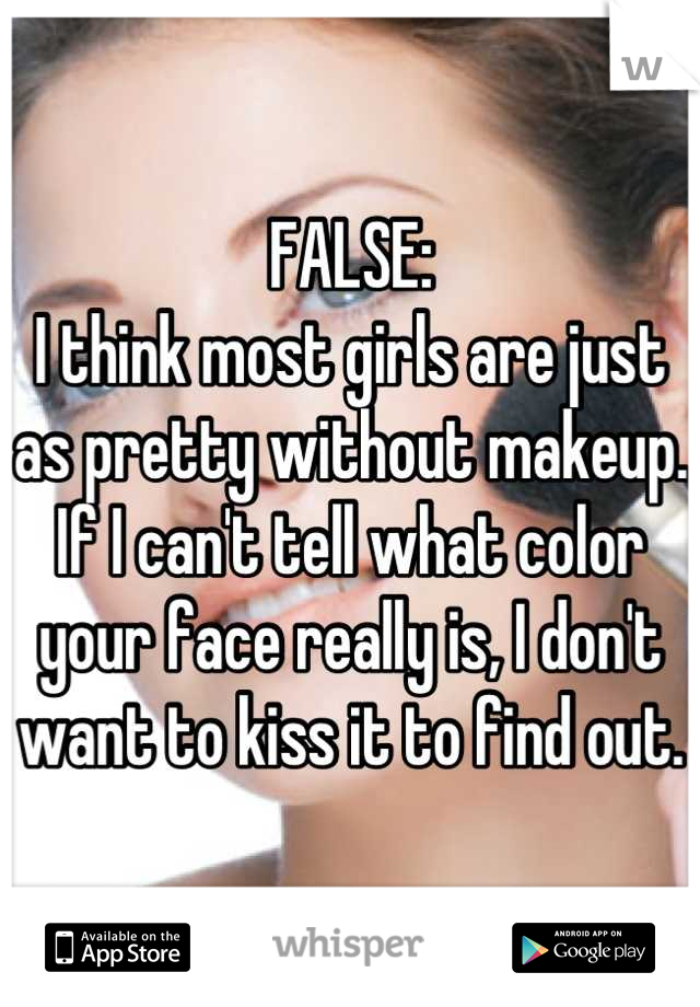 FALSE:
I think most girls are just as pretty without makeup.
If I can't tell what color your face really is, I don't want to kiss it to find out.
