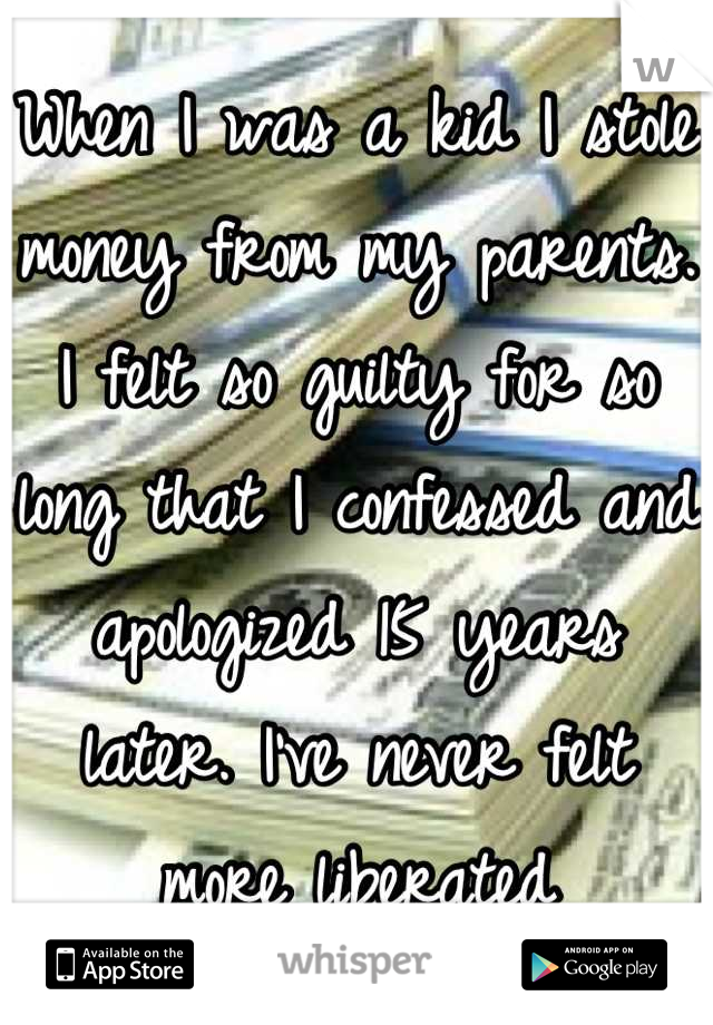 When I was a kid I stole money from my parents. I felt so guilty for so long that I confessed and apologized 15 years later. I've never felt more liberated