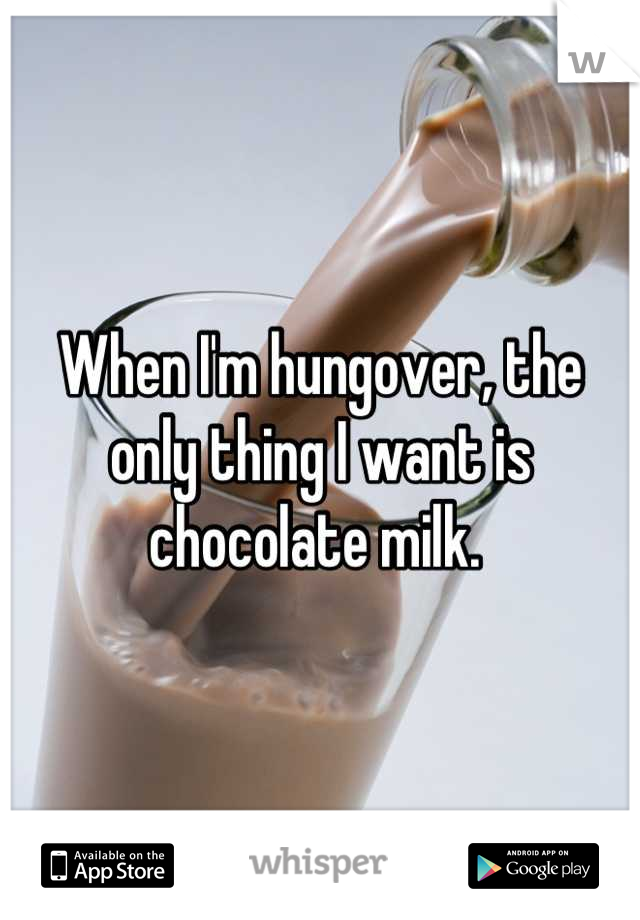 When I'm hungover, the only thing I want is chocolate milk. 