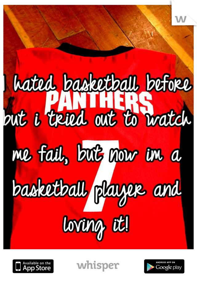 I hated basketball before but i tried out to watch me fail, but now im a basketball player and loving it!