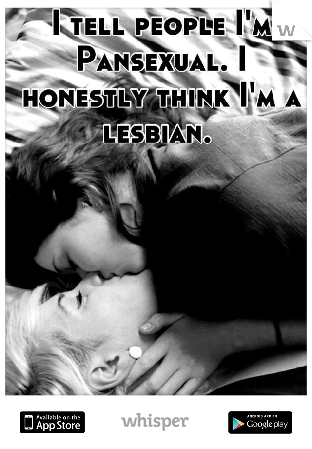 I tell people I'm Pansexual. I honestly think I'm a lesbian. 