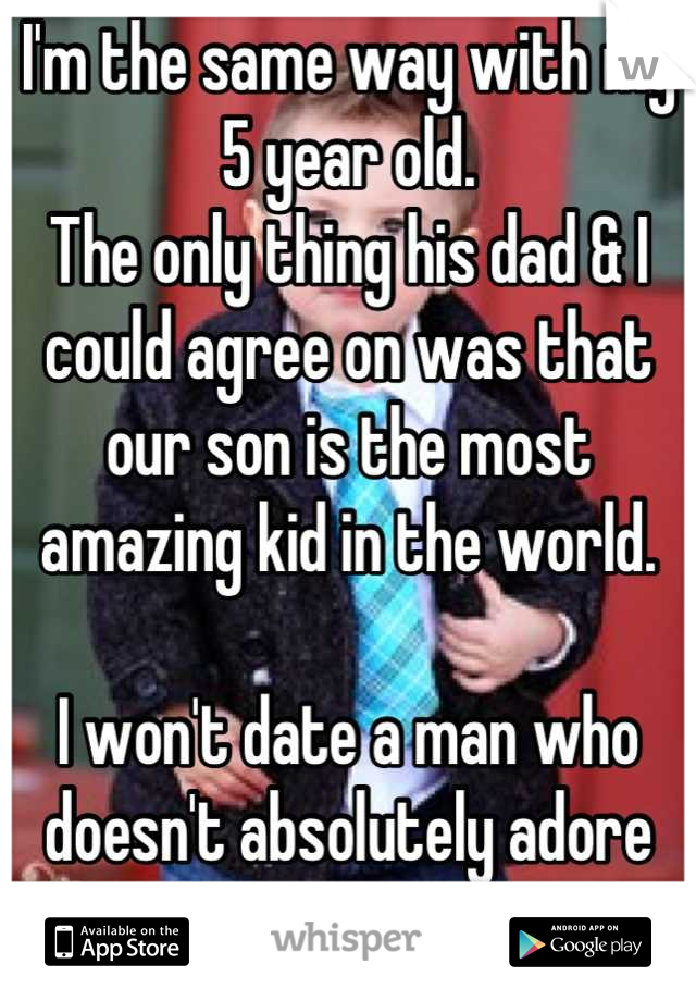 I'm the same way with my 5 year old.
The only thing his dad & I could agree on was that our son is the most amazing kid in the world.

I won't date a man who doesn't absolutely adore my son.
