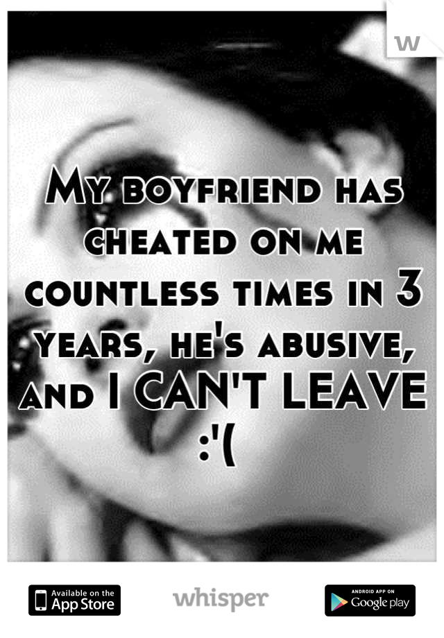 My boyfriend has cheated on me countless times in 3 years, he's abusive, and I CAN'T LEAVE :'( 