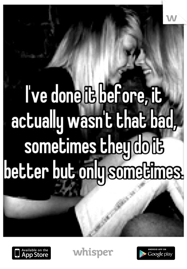 I've done it before, it actually wasn't that bad, sometimes they do it better but only sometimes.