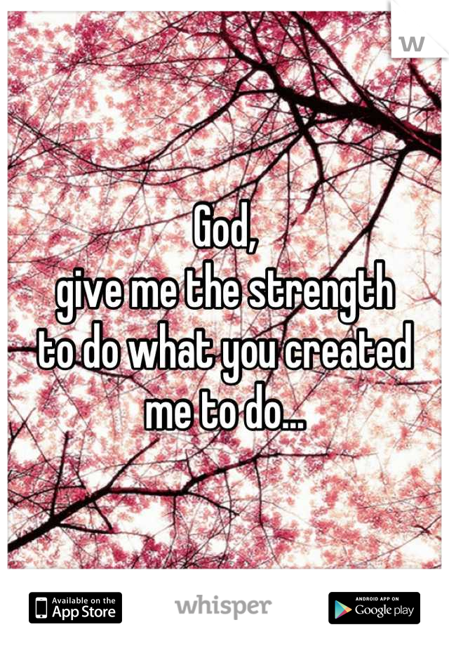 God,
give me the strength 
to do what you created 
me to do...