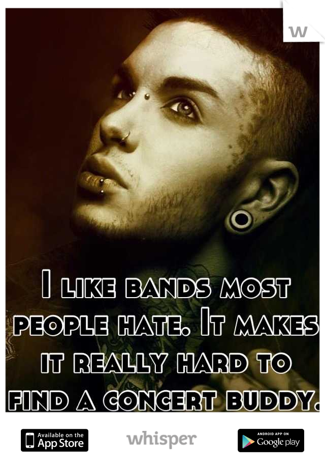 I like bands most people hate. It makes it really hard to find a concert buddy.