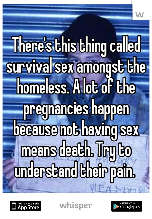 There's this thing called survival sex amongst the homeless. A lot of the pregnancies happen because not having sex means death. Try to understand their pain. 