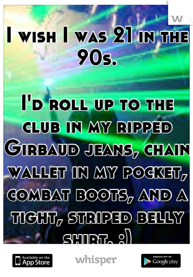 I wish I was 21 in the 90s.

I'd roll up to the club in my ripped Girbaud jeans, chain wallet in my pocket, combat boots, and a tight, striped belly shirt. :)