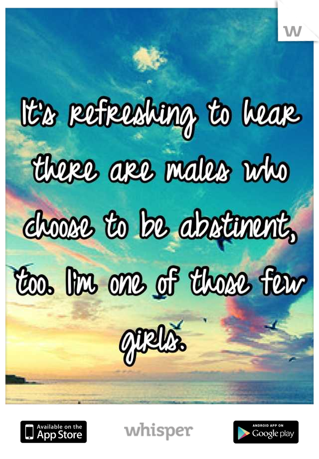 It's refreshing to hear there are males who choose to be abstinent, too. I'm one of those few girls. 