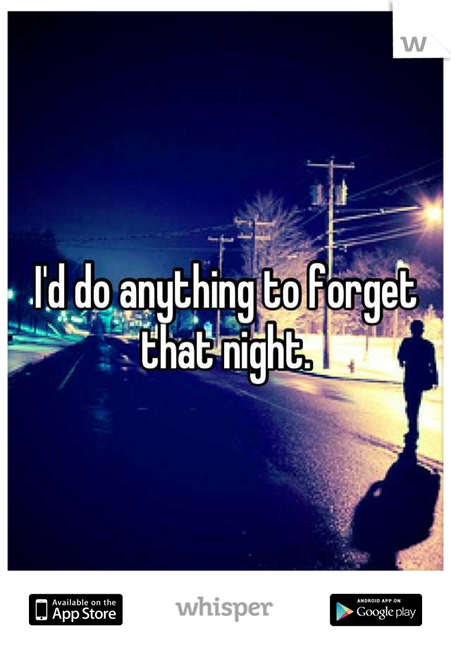 I'd do anything to forget that night.