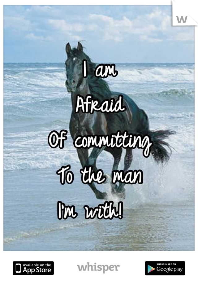 I am 
Afraid 
Of committing
To the man 
I'm with!  